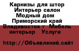 Карнизы для штор. Интерьер-салон «Модный дом» - Приморский край, Владивосток г. Мебель, интерьер » Услуги   